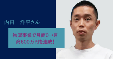 物販事業で月商0→月商600万円を達成しサラリーマン卒業！内田洋平様